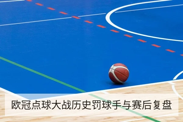 欧冠点球大战历史罚球手与赛后复盘